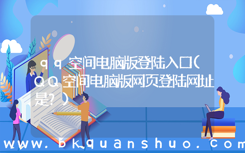 qq空间电脑版登陆入口(QQ空间电脑版网页登陆网址是？)