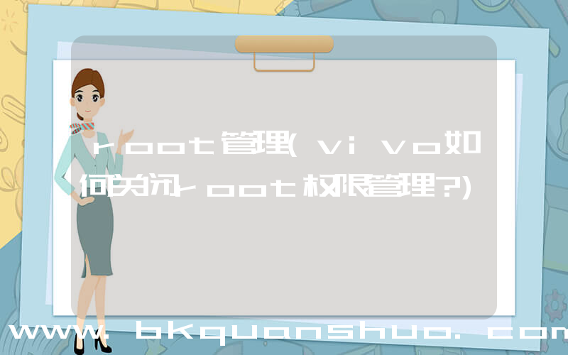 root管理(vivo如何关闭root权限管理？)