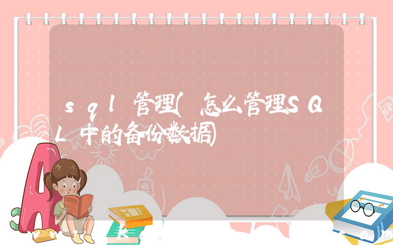 sql管理(怎么管理SQL中的备份数据)