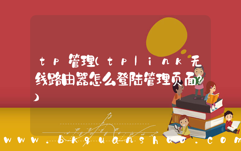 tp管理(tplink无线路由器怎么登陆管理页面？)