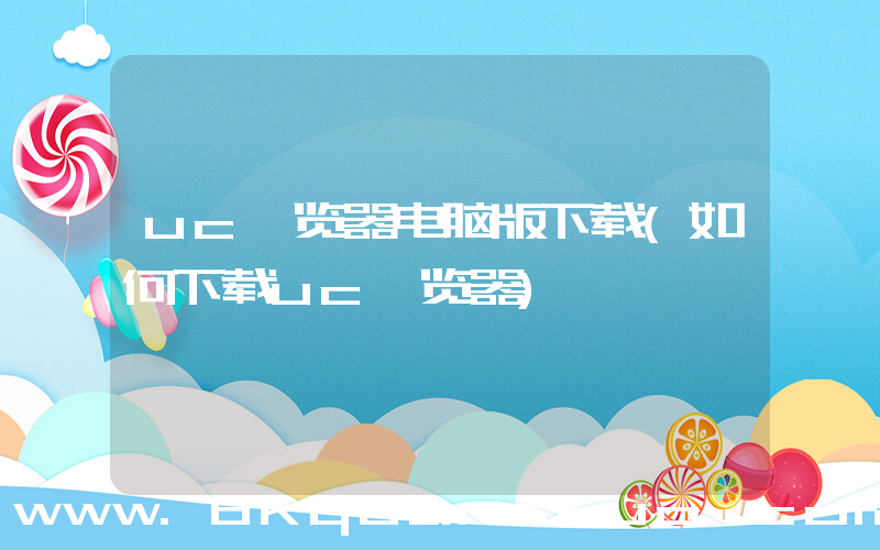 uc浏览器电脑版下载(如何下载uc浏览器)