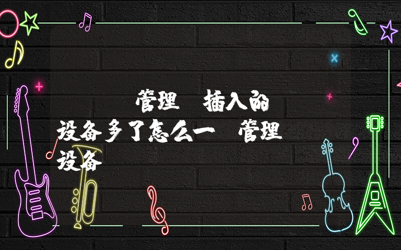 usb管理(插入的USB设备多了怎么一键管理USB设备)