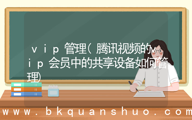 vip管理(腾讯视频的vip会员中的共享设备如何管理)