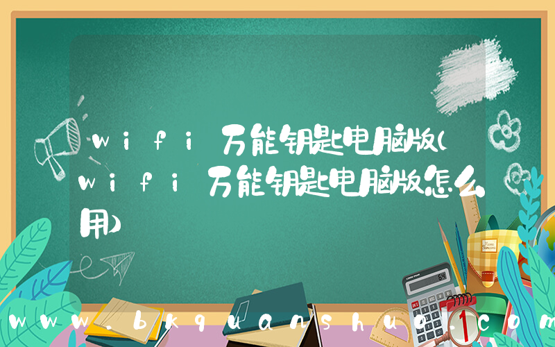 wifi万能钥匙电脑版(wifi万能钥匙电脑版怎么用)