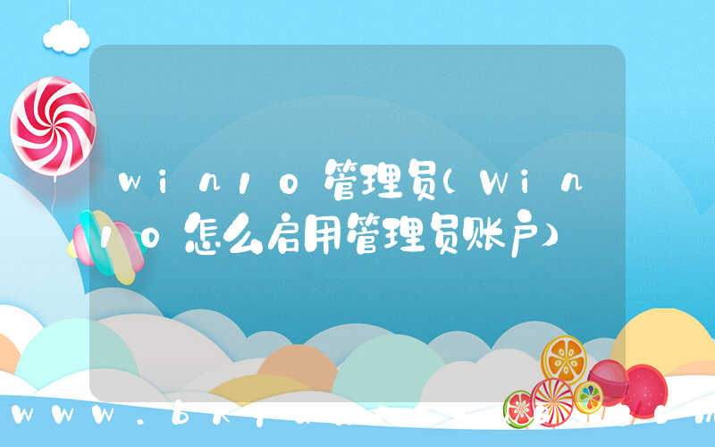 win10管理员(Win10怎么启用管理员账户)