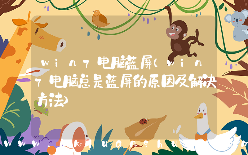 win7电脑蓝屏(win7电脑总是蓝屏的原因及解决方法)