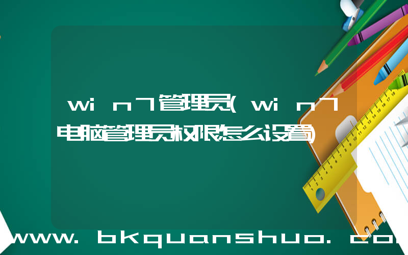 win7管理员(win7电脑管理员权限怎么设置)