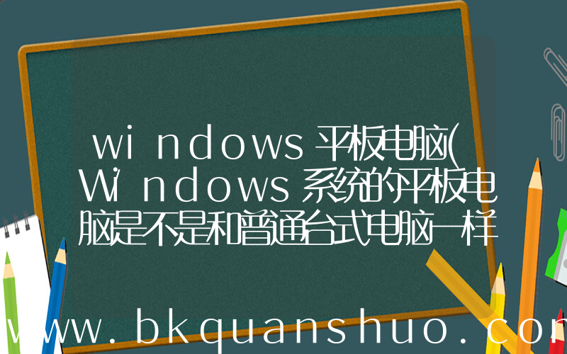 windows平板电脑(Windows系统的平板电脑是不是和普通台式电脑一样？)