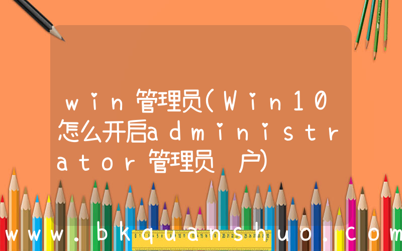 win管理员(Win10怎么开启administrator管理员账户)