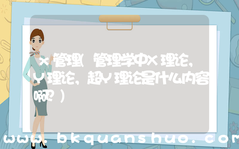 x管理(管理学中X理论，Y理论，超Y理论是什么内容啊？)