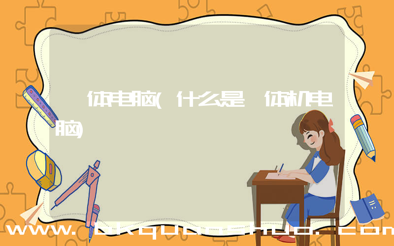 一体电脑(什么是一体机电脑)
