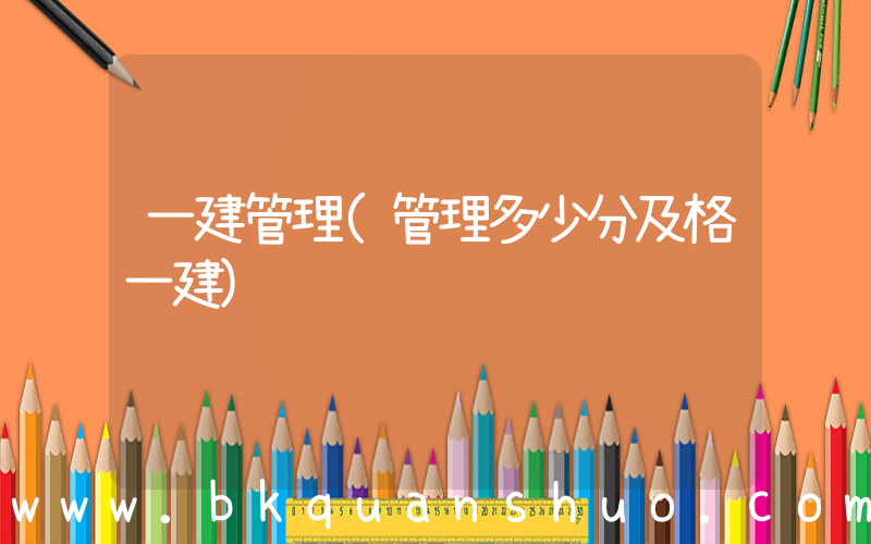 一建管理(管理多少分及格一建)