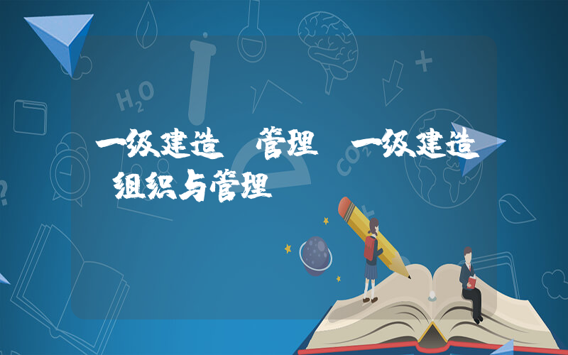 一级建造师管理(一级建造师组织与管理？)