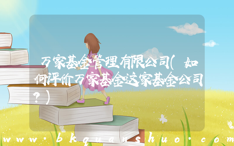 万家基金管理有限公司(如何评价万家基金这家基金公司？)