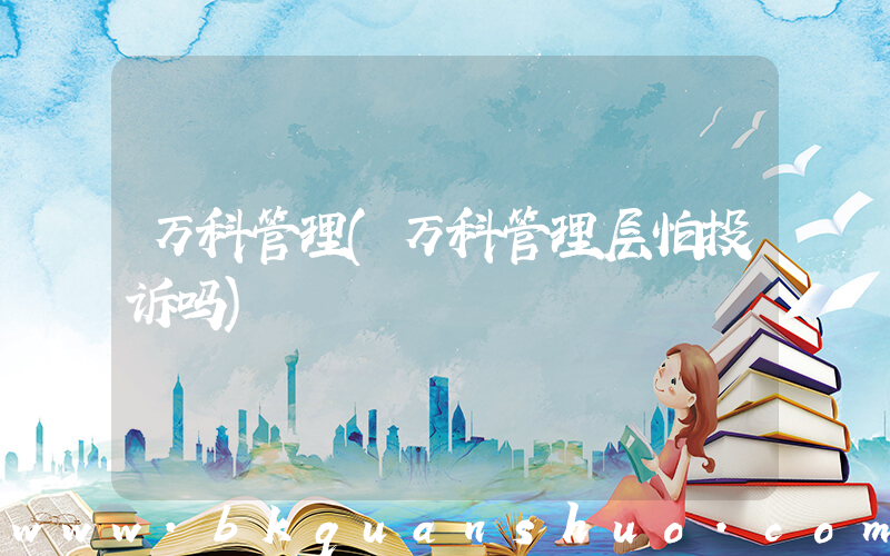 万科管理(万科管理层怕投诉吗)