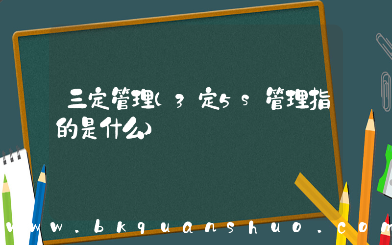 三定管理(3定5s管理指的是什么)
