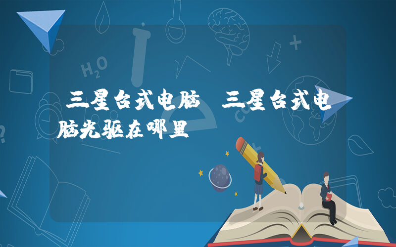 三星台式电脑(三星台式电脑光驱在哪里)