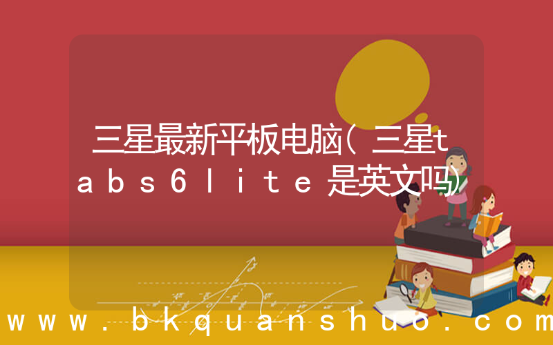 三星最新平板电脑(三星tabs6lite是英文吗)