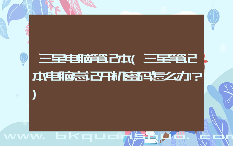 三星电脑笔记本(三星笔记本电脑忘记开机密码怎么办？)