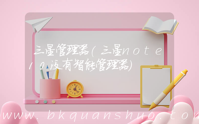 三星管理器(三星note10没有智能管理器)