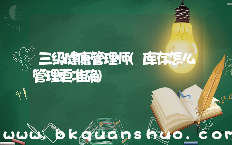 三级健康管理师(库存怎么管理更准确)