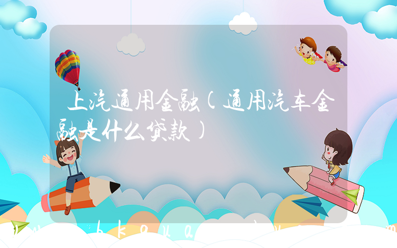 上汽通用金融(通用汽车金融是什么贷款)