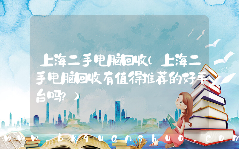上海二手电脑回收(上海二手电脑回收有值得推荐的好平台吗？)