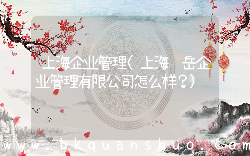 上海企业管理(上海鸿岳企业管理有限公司怎么样？)