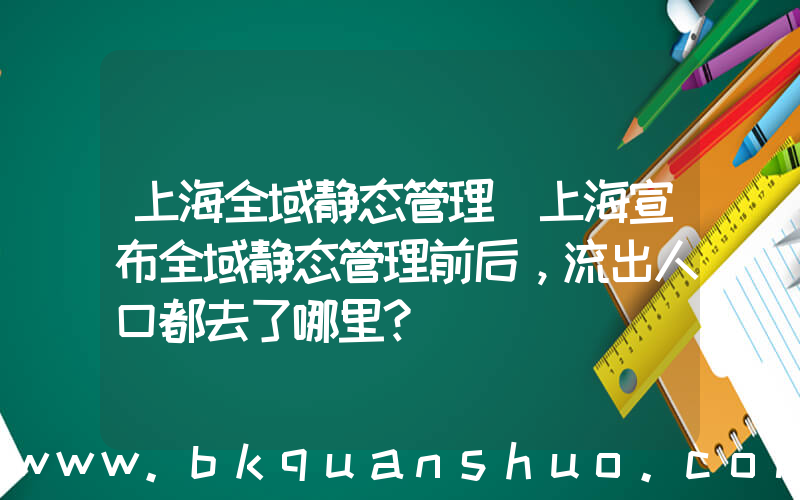上海全域静态管理(上海宣布全域静态管理前后，流出人口都去了哪里？)