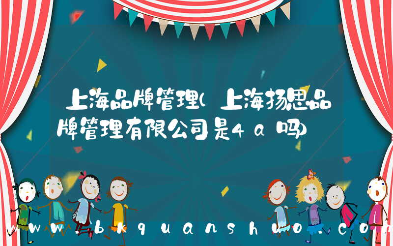 上海品牌管理(上海扬思品牌管理有限公司是4a吗)