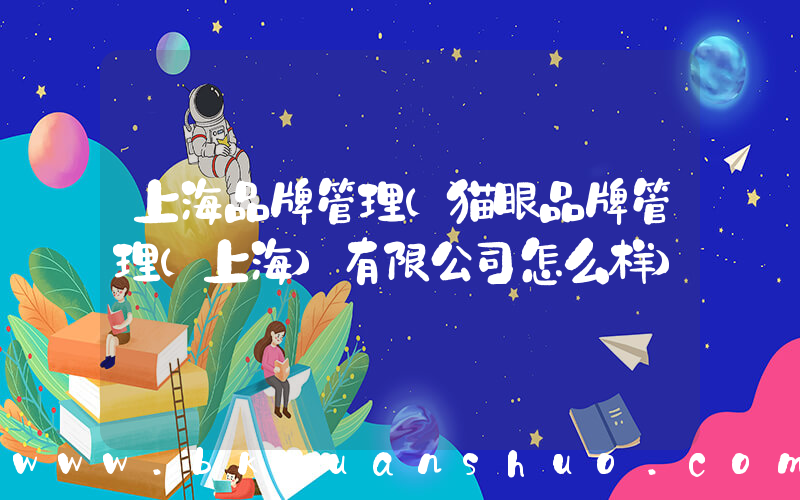 上海品牌管理(猫眼品牌管理(上海)有限公司怎么样)