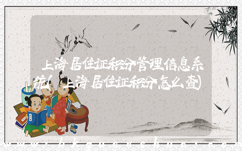 上海居住证积分管理信息系统(上海居住证积分怎么查)