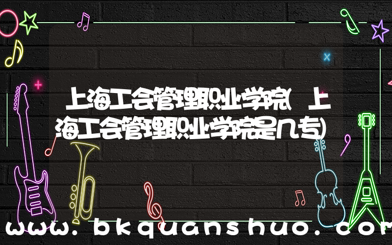 上海工会管理职业学院(上海工会管理职业学院是几专)