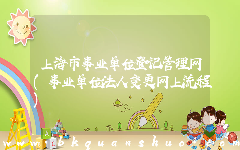 上海市事业单位登记管理网(事业单位法人变更网上流程)