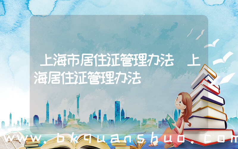 上海市居住证管理办法(上海居住证管理办法)