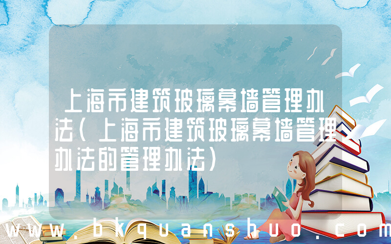 上海市建筑玻璃幕墙管理办法(上海市建筑玻璃幕墙管理办法的管理办法)