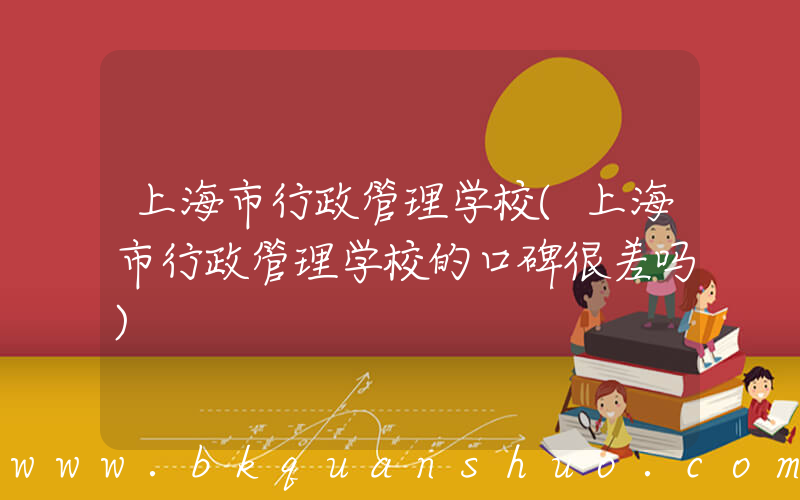 上海市行政管理学校(上海市行政管理学校的口碑很差吗)