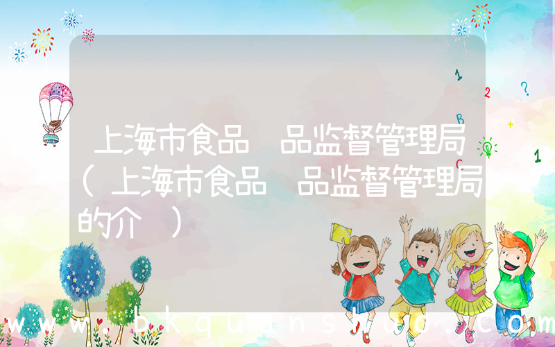上海市食品药品监督管理局(上海市食品药品监督管理局的介绍)