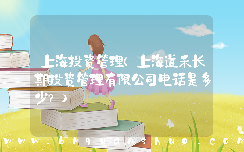 上海投资管理(上海道禾长期投资管理有限公司电话是多少？)