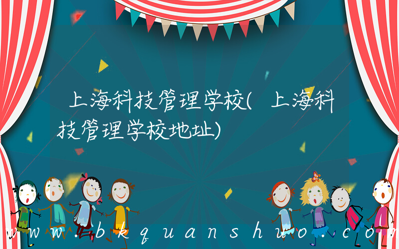上海科技管理学校(上海科技管理学校地址)