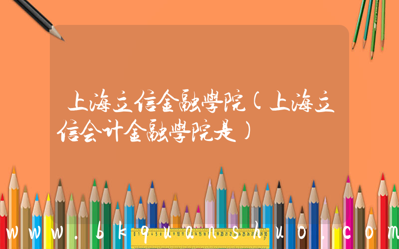 上海立信金融学院(上海立信会计金融学院是)