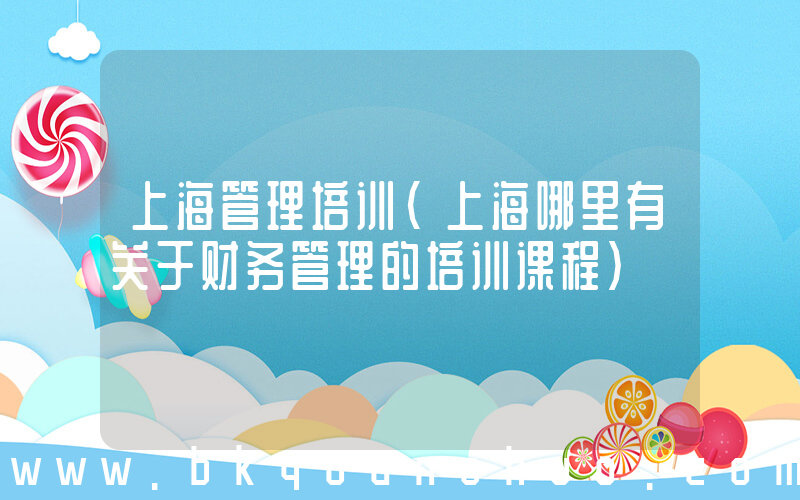 上海管理培训(上海哪里有关于财务管理的培训课程)