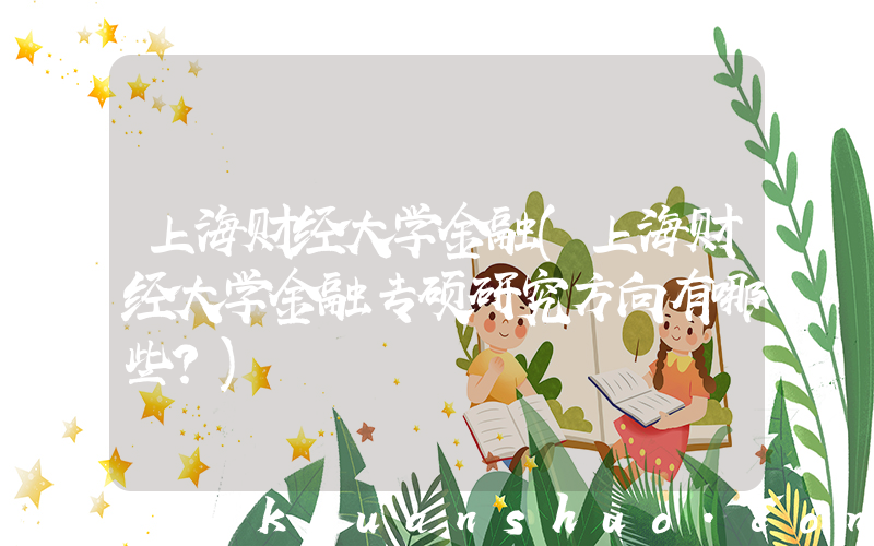 上海财经大学金融(上海财经大学金融专硕研究方向有哪些？)