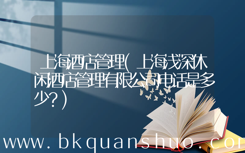 上海酒店管理(上海浅深休闲酒店管理有限公司电话是多少？)