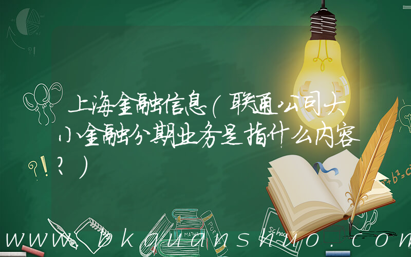 上海金融信息(联通公司大小金融分期业务是指什么内容？)