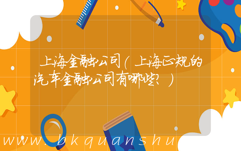 上海金融公司(上海正规的汽车金融公司有哪些？)