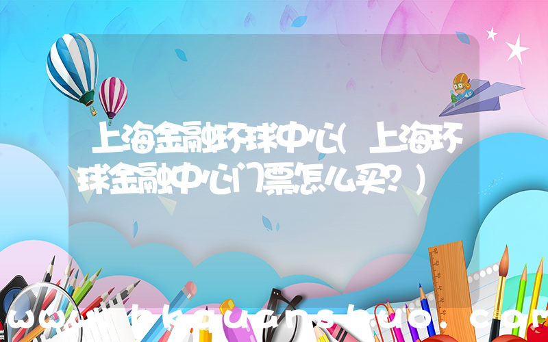 上海金融环球中心(上海环球金融中心门票怎么买？)