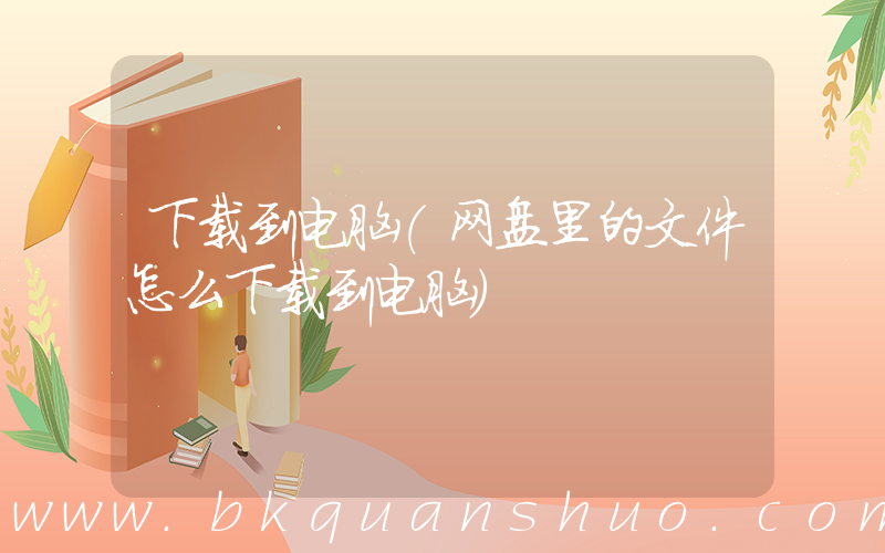 下载到电脑(网盘里的文件怎么下载到电脑)