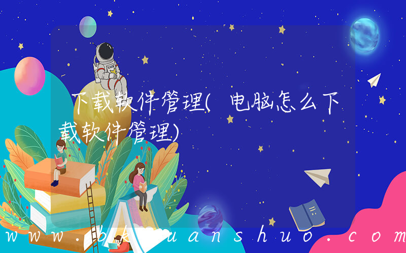 下载软件管理(电脑怎么下载软件管理)