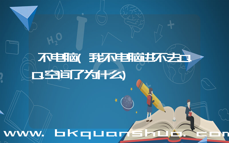 不电脑(我不电脑进不去QQ空间了为什么)